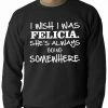 Bewild Famous Quotes And Sayings I Wish I Was Felicia. She's Always Going Somewhere Adult Crewneck 1 Bewild Famous Quotes And Sayings I Wish I Was Felicia. She's Always Going Somewhere Adult Crewneck