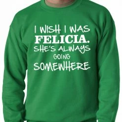 Bewild Famous Quotes And Sayings I Wish I Was Felicia. She's Always Going Somewhere Adult Crewneck