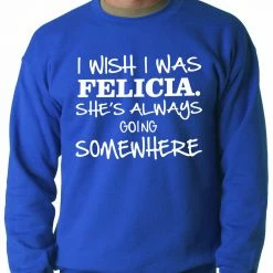 Bewild Famous Quotes And Sayings I Wish I Was Felicia. She's Always Going Somewhere Adult Crewneck