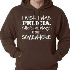 Bewild I Wish I Was Felicia. She's Always Going Somewhere Adult Hoodie Famous Quotes And Sayings