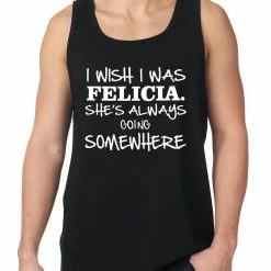 Bewild I Wish I Was Felicia. She's Always Going Somewhere Tank Top Famous Quotes And Sayings