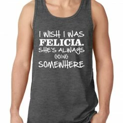 Bewild I Wish I Was Felicia. She's Always Going Somewhere Tank Top Famous Quotes And Sayings
