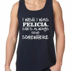 Bewild I Wish I Was Felicia. She's Always Going Somewhere Tank Top Famous Quotes And Sayings